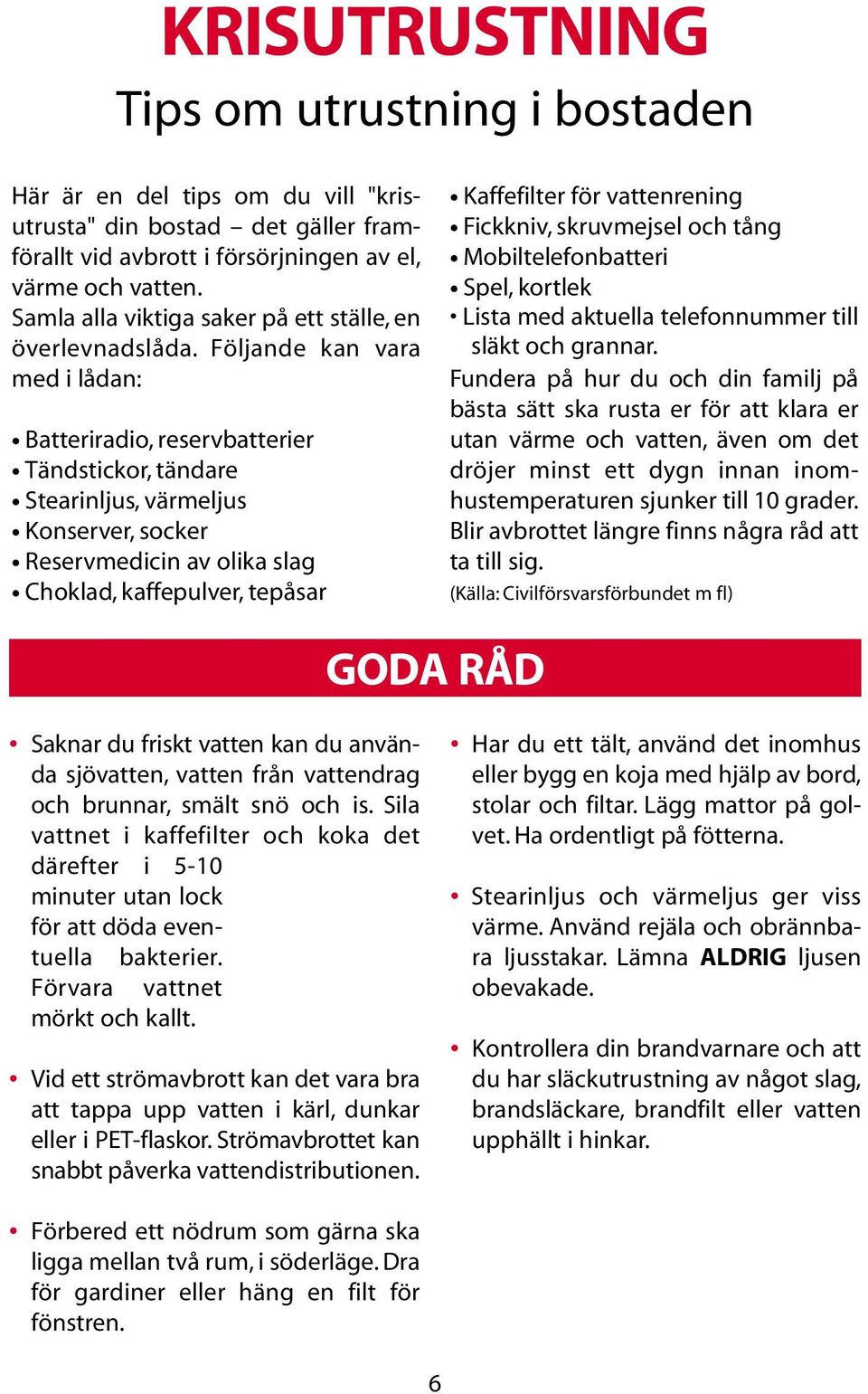 Följande kan vara med i lådan: Batteriradio, reservbatterier Tändstickor, tändare Stearinljus, värmeljus Konserver, socker Reservmedicin av olika slag Choklad, kaffepulver, tepåsar Kaffefilter för