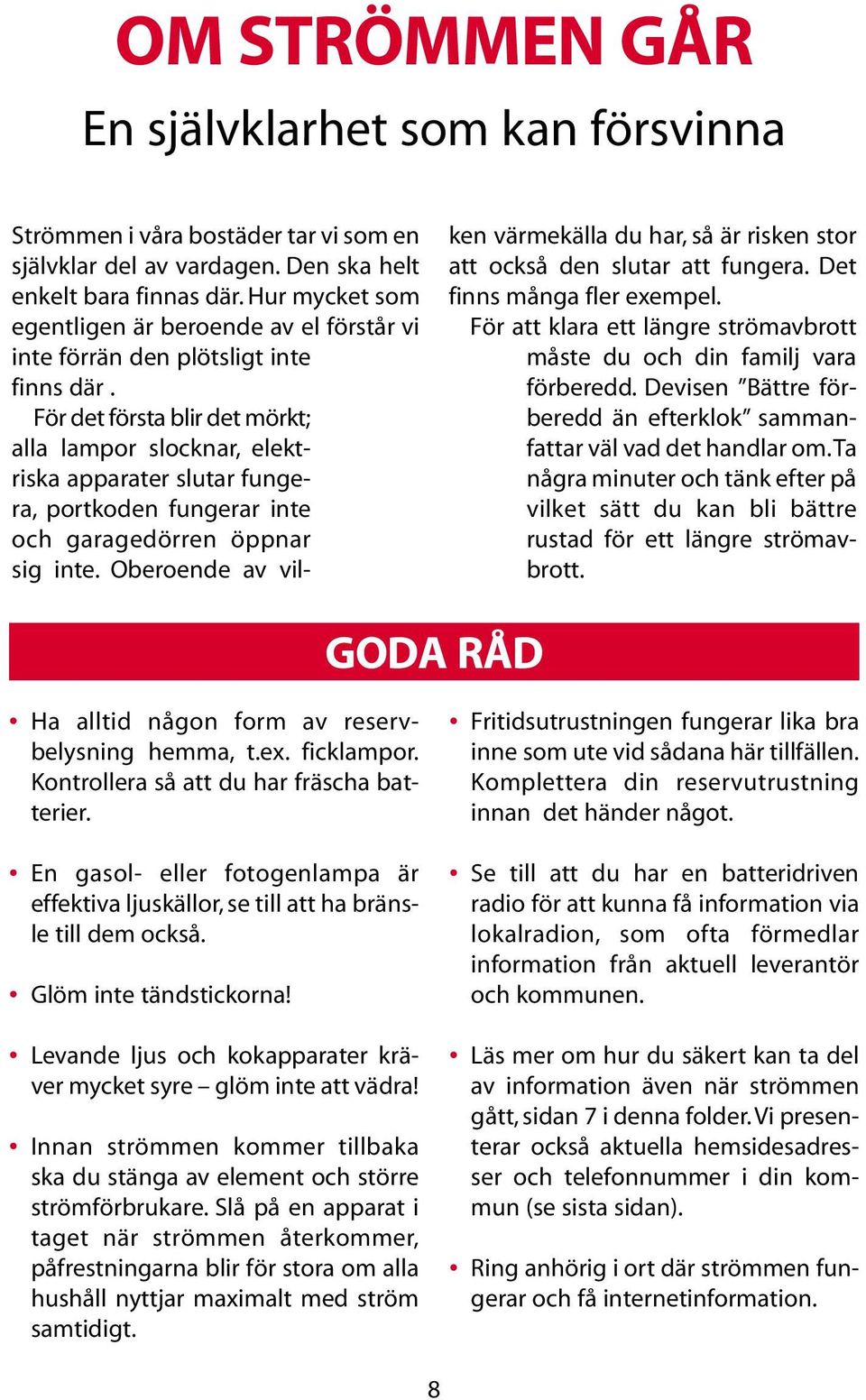 För det första blir det mörkt; alla lampor slocknar, elektriska apparater slutar fungera, portkoden fungerar inte och garagedörren öppnar sig inte.