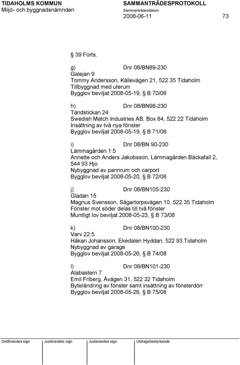 Box 84, 522 22 Tidaholm Insättning av två nya fönster Bygglov beviljat 2008-05-19, B 71/08 i) Dnr 08/BN 90-230 Lämmagården 1:5 Annette och Anders Jakobsson, Lämmagården Bäckafall 2, 544 93 Hjo