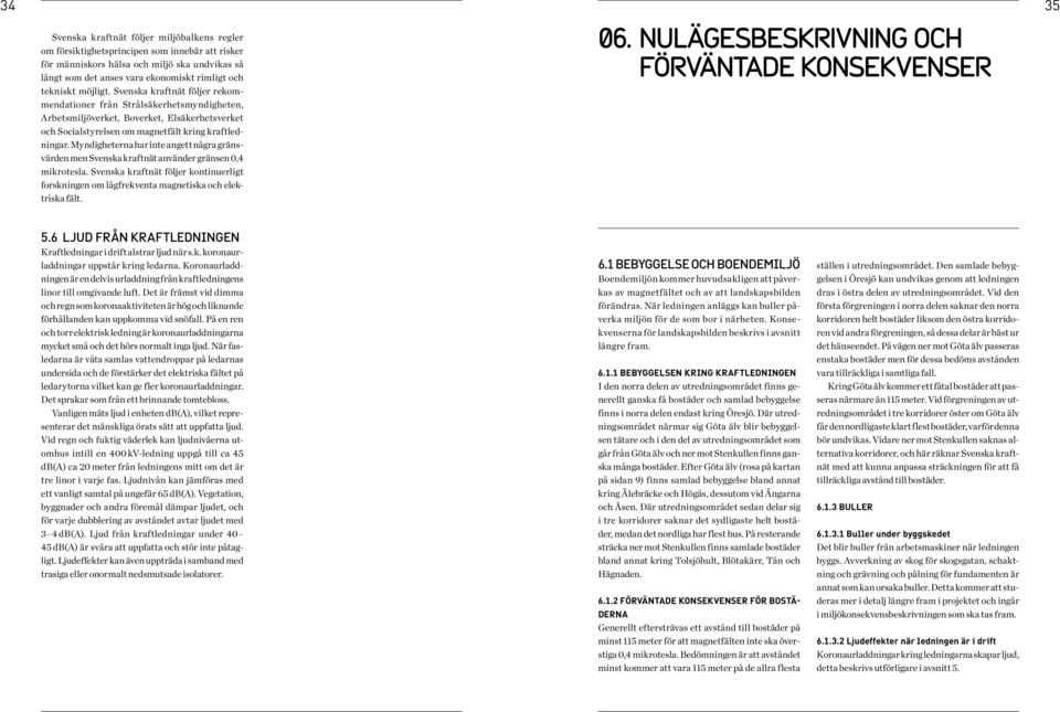 Myndigheterna har inte angett några gränsvärden men Svenska kraftnät använder gränsen 0,4 mikrotesla. Svenska kraftnät följer kontinuerligt forskningen om lågfrekventa magnetiska och elektriska fält.