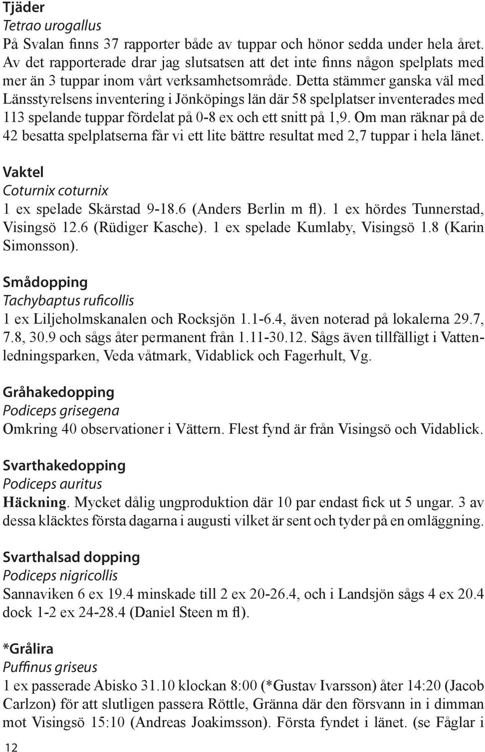 Detta stämmer ganska väl med Länsstyrelsens inventering i Jönköpings län där 58 spelplatser inventerades med 113 spelande tuppar fördelat på 0-8 ex och ett snitt på 1,9.