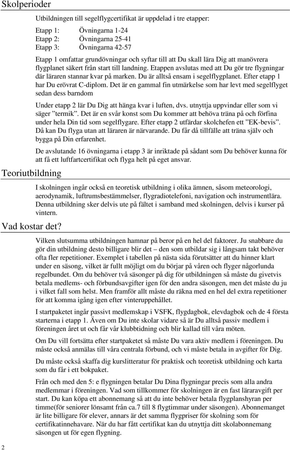 skall lära Dig att manövrera flygplanet säkert från start till landning. Etappen avslutas med att Du gör tre flygningar där läraren stannar kvar på marken. Du är alltså ensam i segelflygplanet.