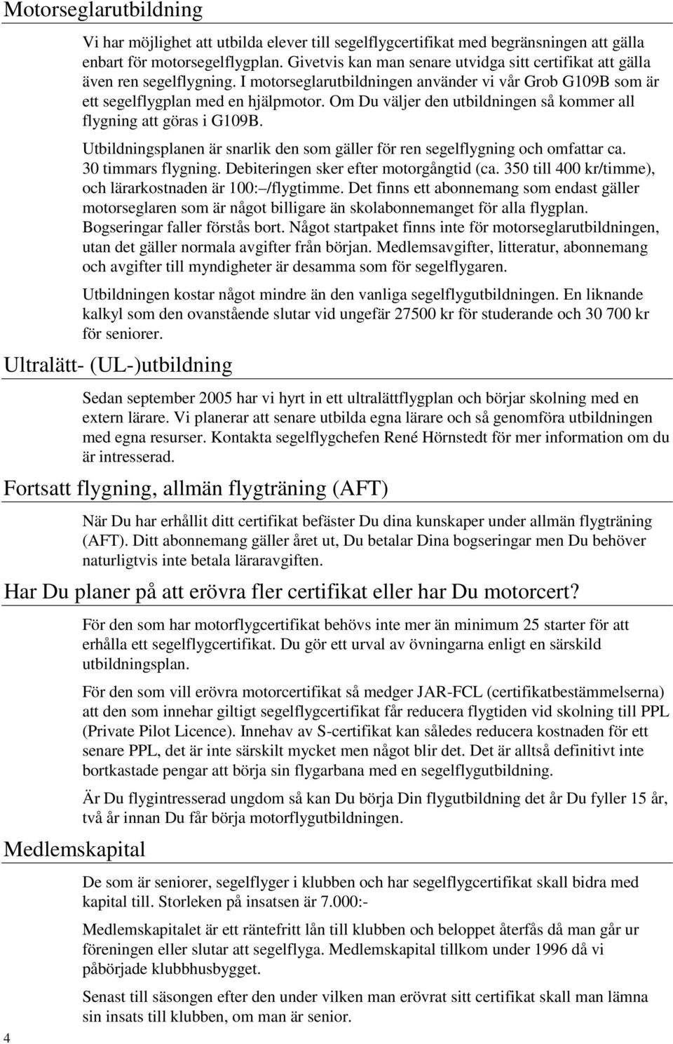 Om Du väljer den utbildningen så kommer all flygning att göras i G109B. Utbildningsplanen är snarlik den som gäller för ren segelflygning och omfattar ca. 30 timmars flygning.