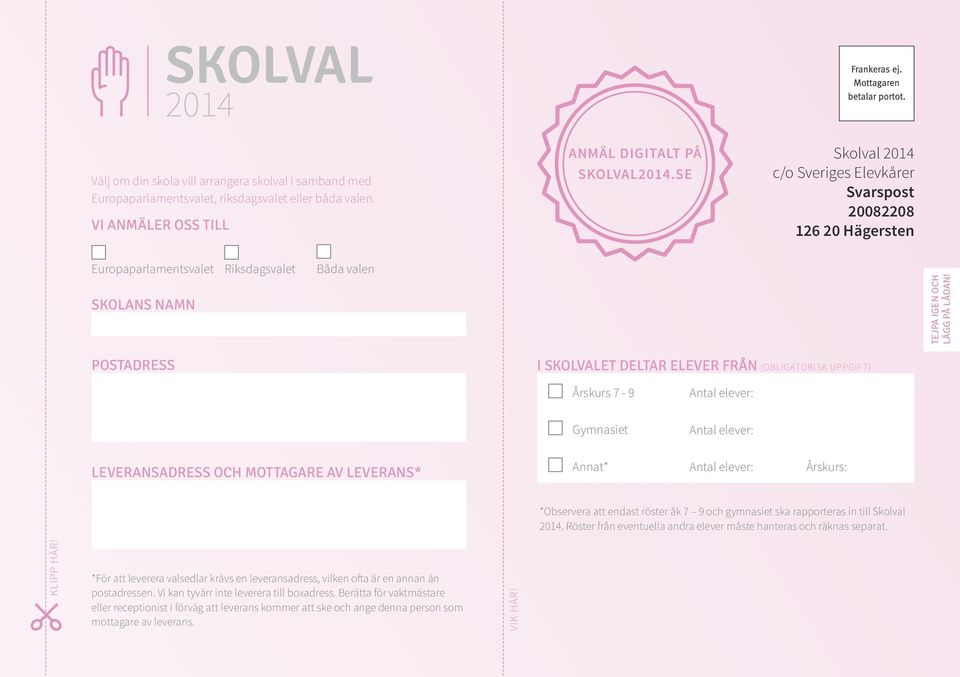 POSTADRESS I SKOLVALET DELTAR ELEVER FRÅN (OBLIGATORISK UPPGIFT) Årskurs 7-9 Antal elever: Gymnasiet Antal elever: LEVERANSADRESS OCH MOTTAGARE AV LEVERANS* Annat* Antal elever: Årskurs: *Observera