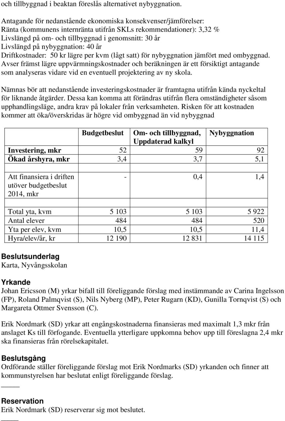 nybyggnation: 40 år Driftkostnader: 50 kr lägre per kvm (lågt satt) för nybyggnation jämfört med ombyggnad.