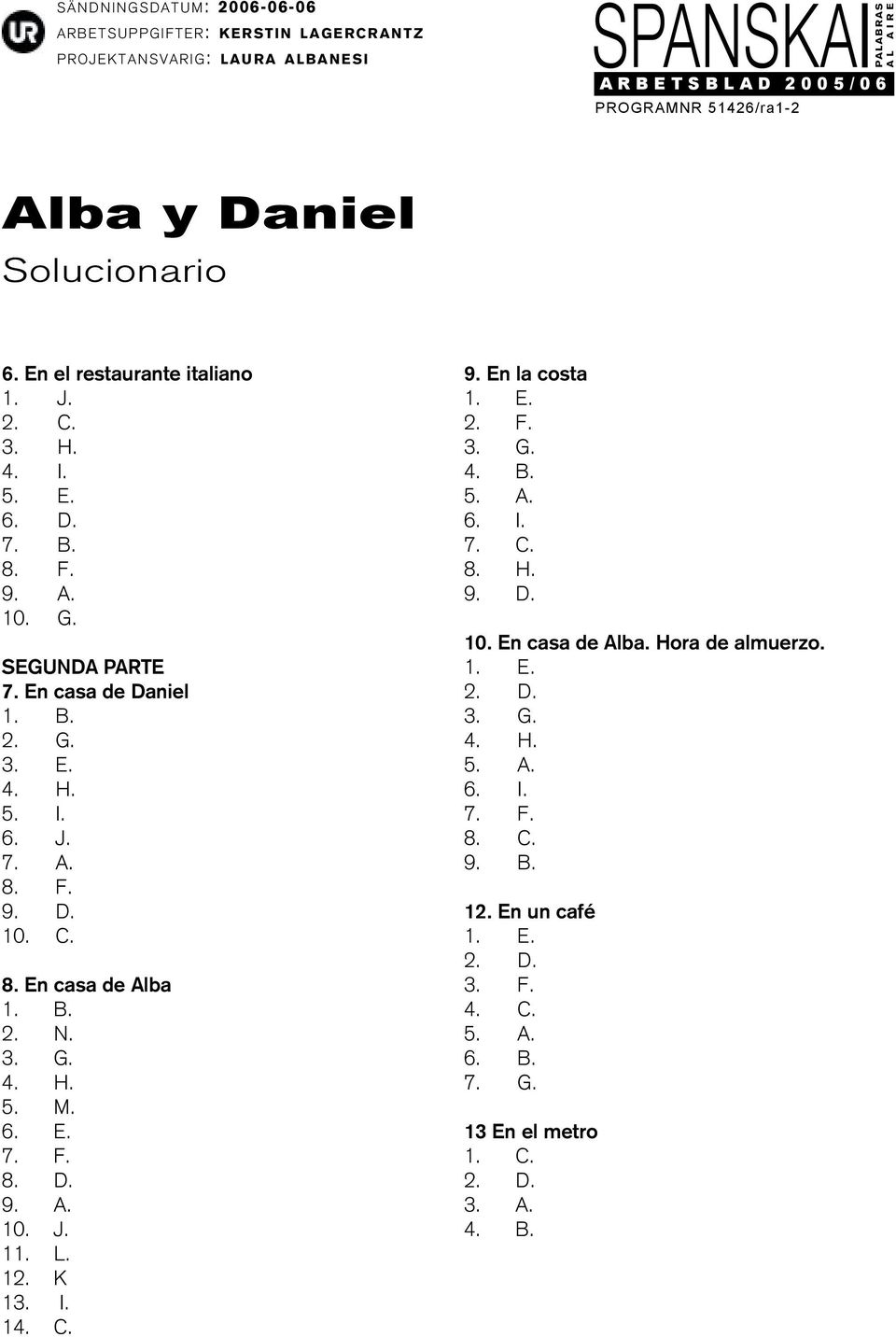 L. 12. K 13. I. 14. C. 9. En la costa 1. E. 2. F. 3. G. 4. B. 5. A. 6. I. 7. C. 8. H. 9. D. 10. En casa de Alba. Hora de almuerzo. 1. E. 2. D. 3. G. 4. H. 5. A. 6. I. 7. F. 8. C. 9. B. 12. En un café 1.