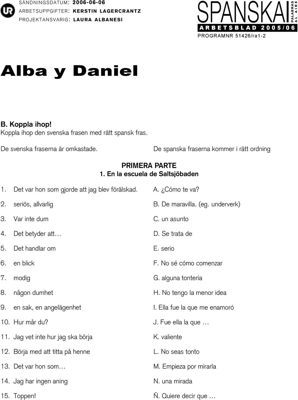 serio 6. en blick F. No sé cómo comenzar 7. modig G. alguna tontería 8. någon dumhet H. No tengo la menor idea 9. en sak, en angelägenhet I. Ella fue la que me enamoró 10. Hur mår du? J.