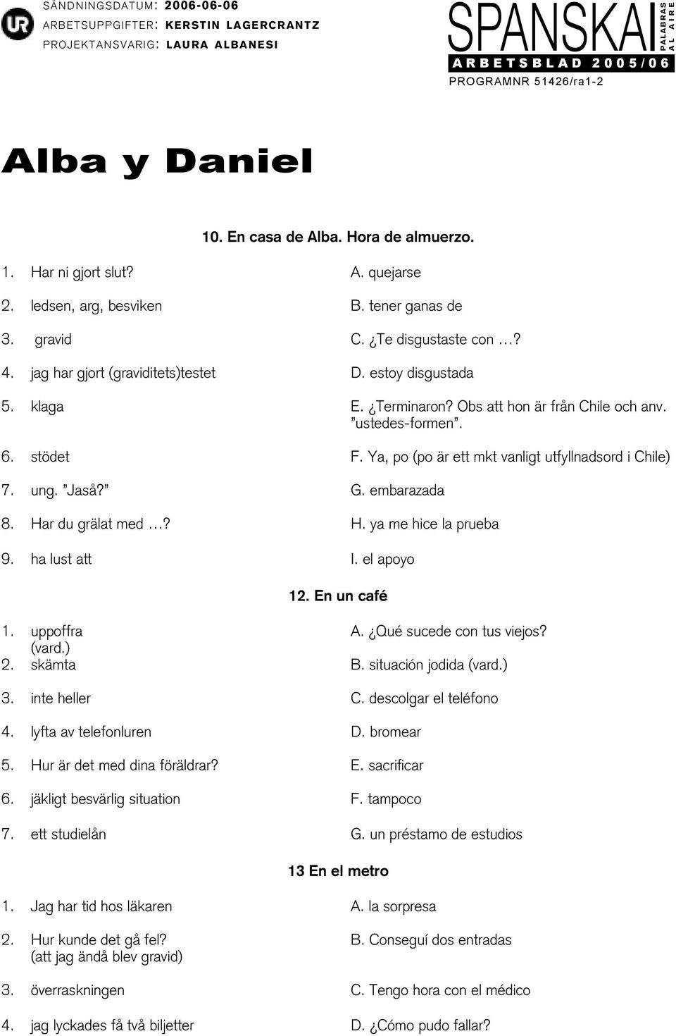 Har du grälat med? H. ya me hice la prueba 9. ha lust att I. el apoyo 12. En un café 1. uppoffra A. Qué sucede con tus viejos? (vard.) 2. skämta B. situación jodida (vard.) 3. inte heller C.