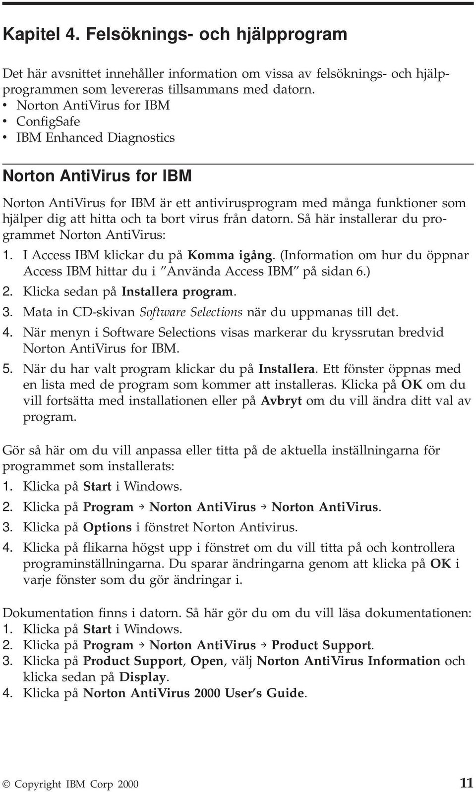 virus från datorn. Så här installerar du programmet Norton AntiVirus: 1. I Access IBM klickar du på Komma igång. (Information om hur du öppnar Access IBM hittar du i Använda Access IBM på sidan 6.) 2.