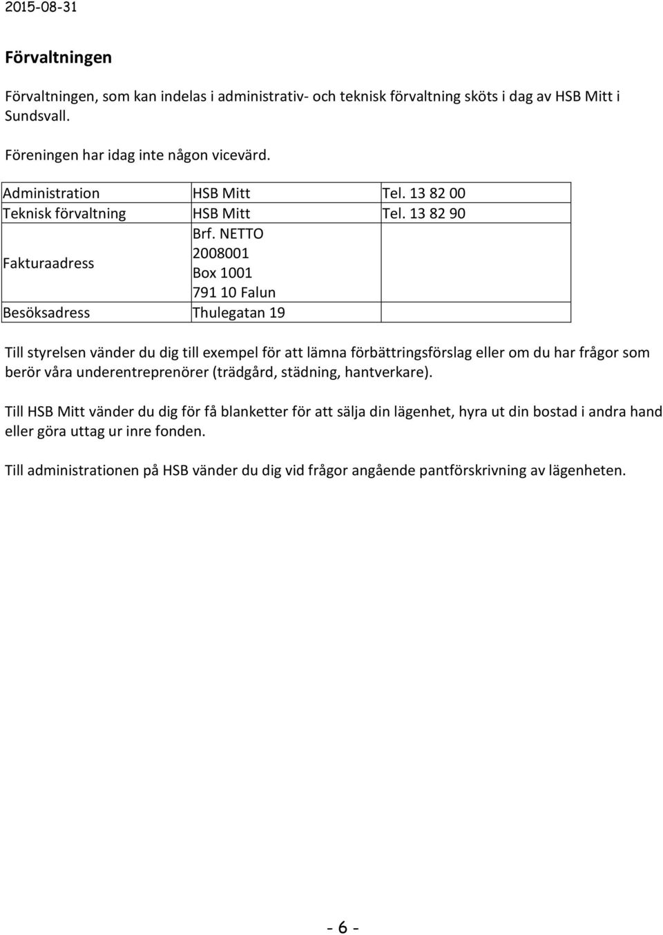 NETTO 2008001 Box 1001 791 10 Falun Besöksadress Thulegatan 19 Till styrelsen vänder du dig till exempel för att lämna förbättringsförslag eller om du har frågor som berör våra