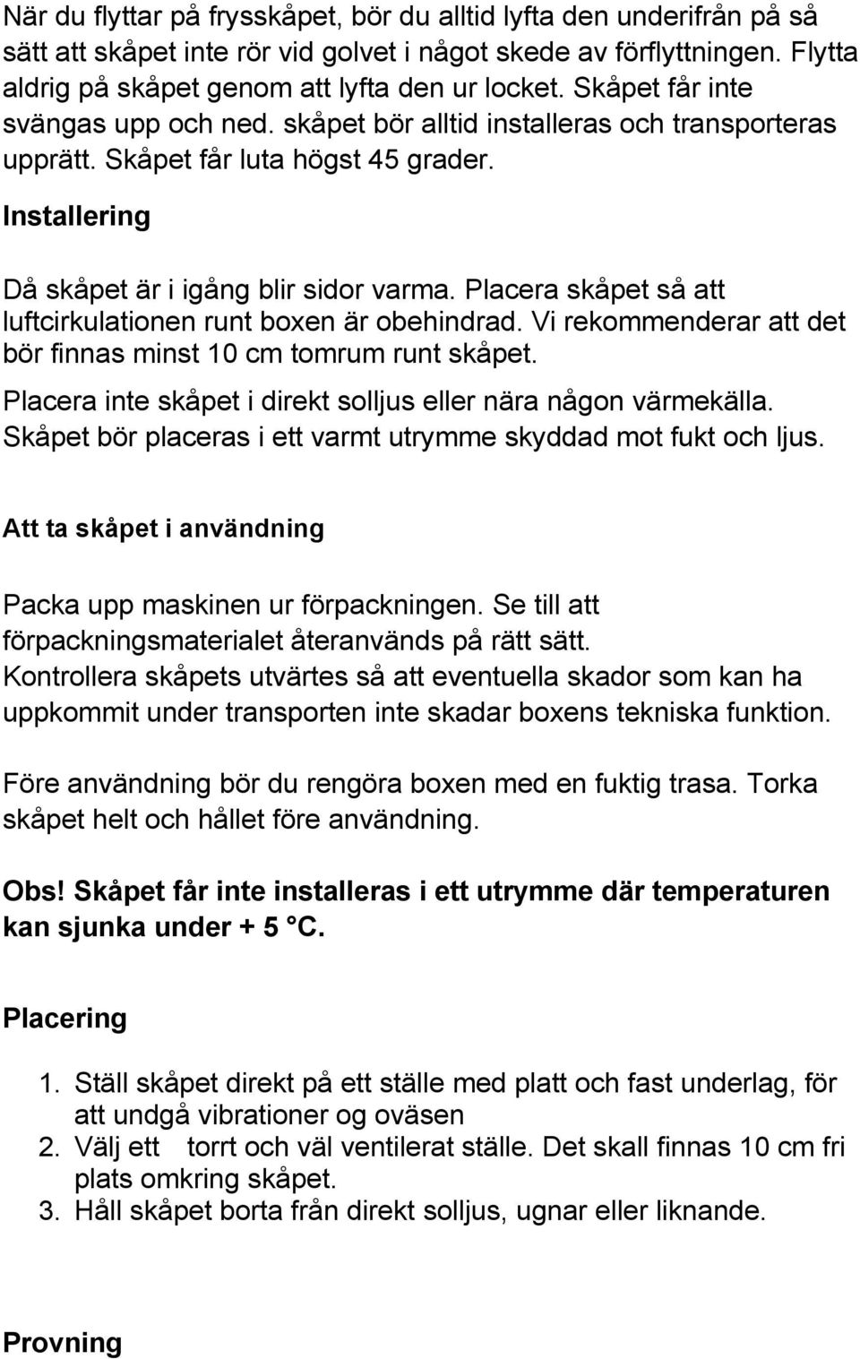 Placera skåpet så att luftcirkulationen runt boxen är obehindrad. Vi rekommenderar att det bör finnas minst 10 cm tomrum runt skåpet. Placera inte skåpet i direkt solljus eller nära någon värmekälla.