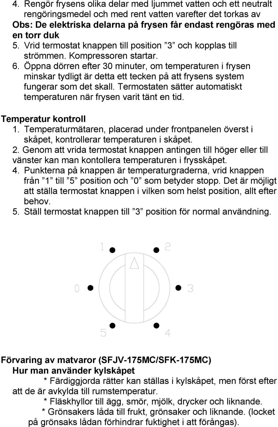 Öppna dörren efter 30 minuter, om temperaturen i frysen minskar tydligt är detta ett tecken på att frysens system fungerar som det skall.