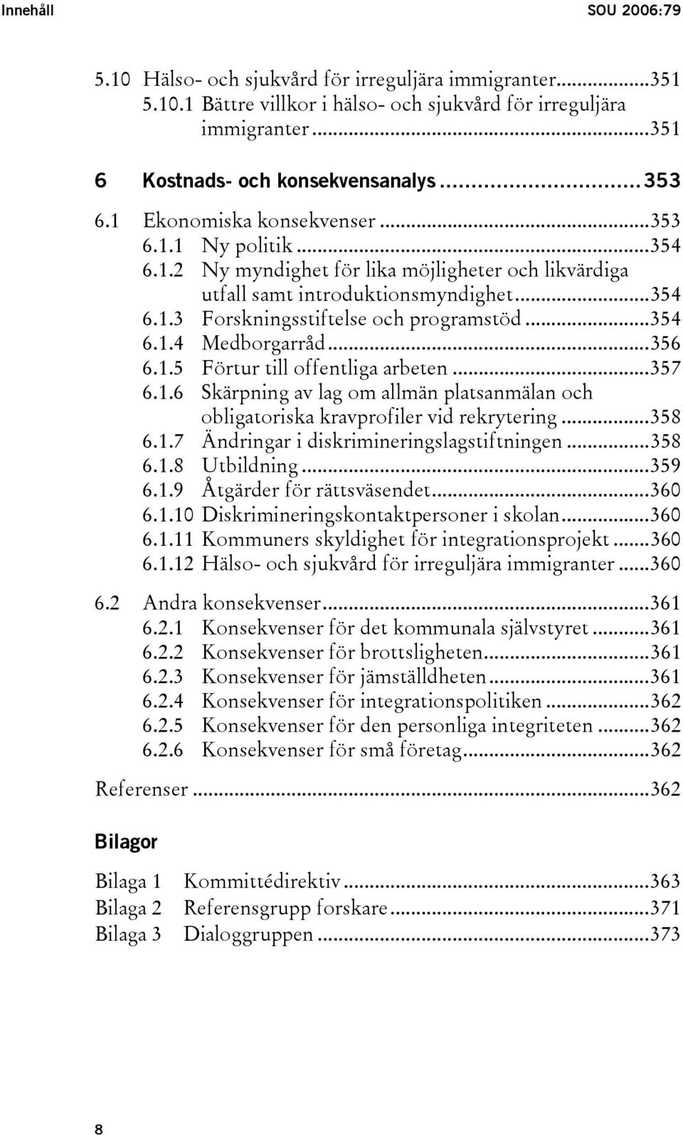 ..356 6.1.5 Förtur till offentliga arbeten...357 6.1.6 Skärpning av lag om allmän platsanmälan och obligatoriska kravprofiler vid rekrytering...358 6.1.7 Ändringar i diskrimineringslagstiftningen.