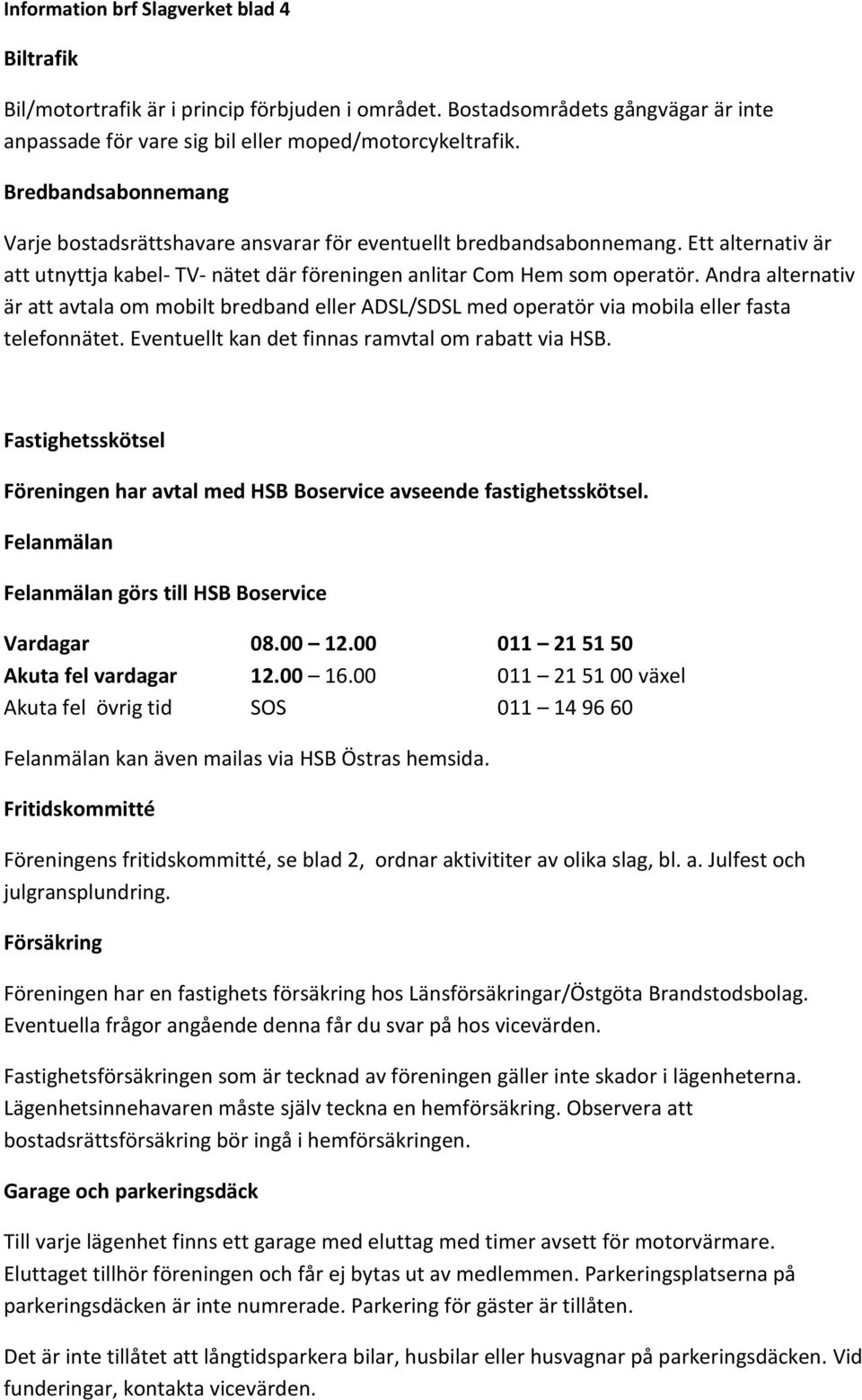 Andra alternativ är att avtala om mobilt bredband eller ADSL/SDSL med operatör via mobila eller fasta telefonnätet. Eventuellt kan det finnas ramvtal om rabatt via HSB.