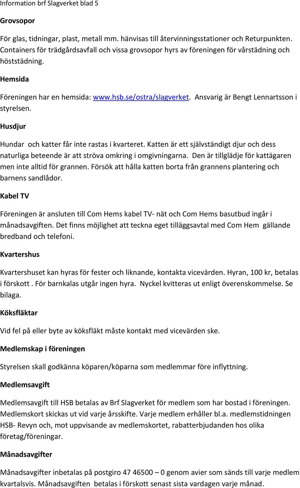 Ansvarig är Bengt Lennartsson i styrelsen. Husdjur Hundar och katter får inte rastas i kvarteret. Katten är ett självständigt djur och dess naturliga beteende är att ströva omkring i omgivningarna.