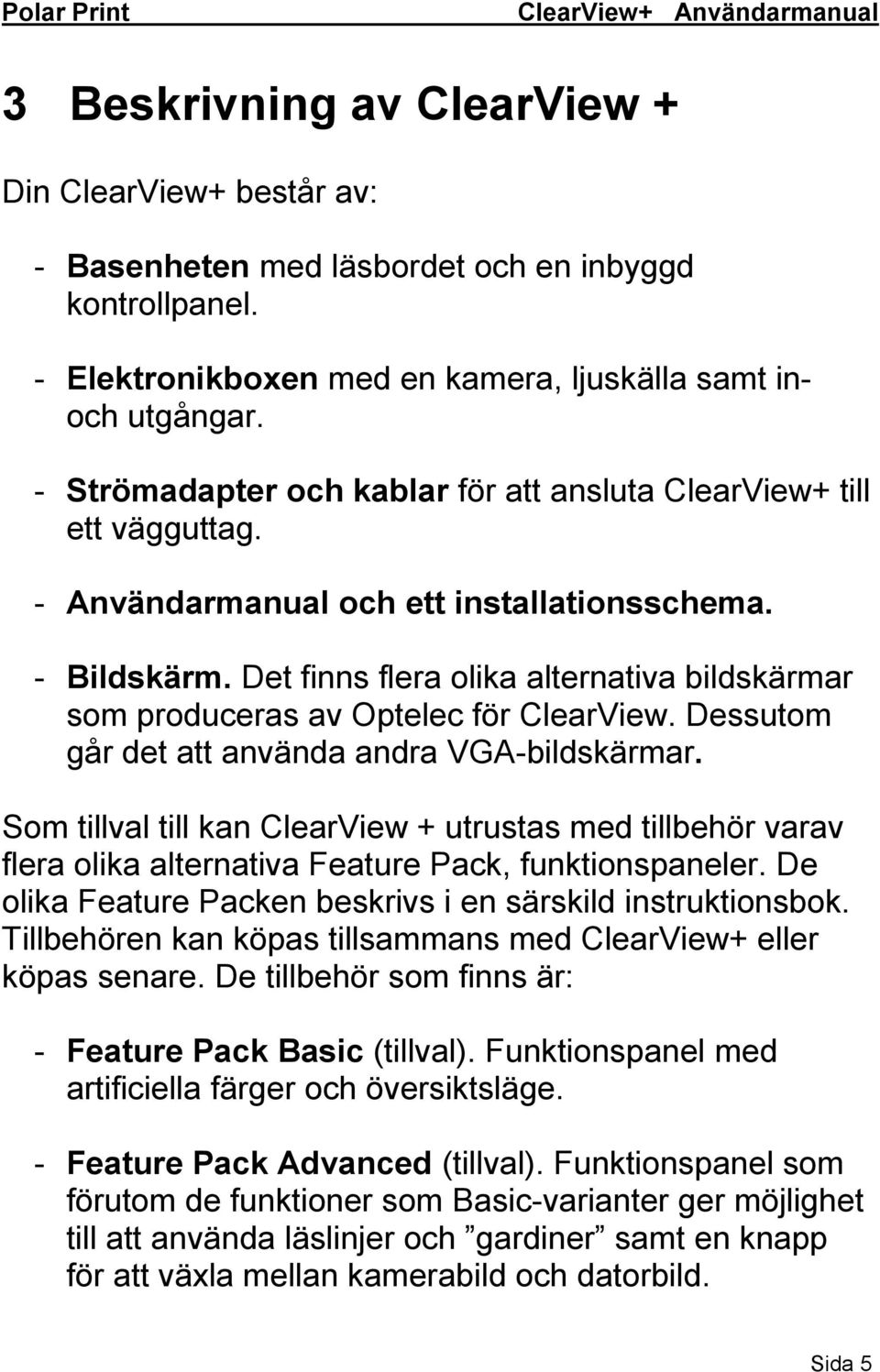 Det finns flera olika alternativa bildskärmar som produceras av Optelec för ClearView. Dessutom går det att använda andra VGA-bildskärmar.