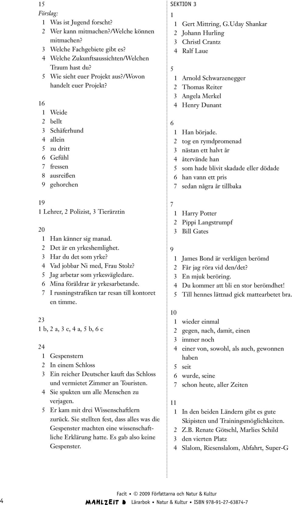 Har du det som yrke? 4 Vad jobbar Ni med, Frau Stolz? 5 Jag arbetar som yrkesvägledare. 6 Mina föräldrar är yrkesarbetande. 7 I rusningstrafiken tar resan till kontoret en timme.