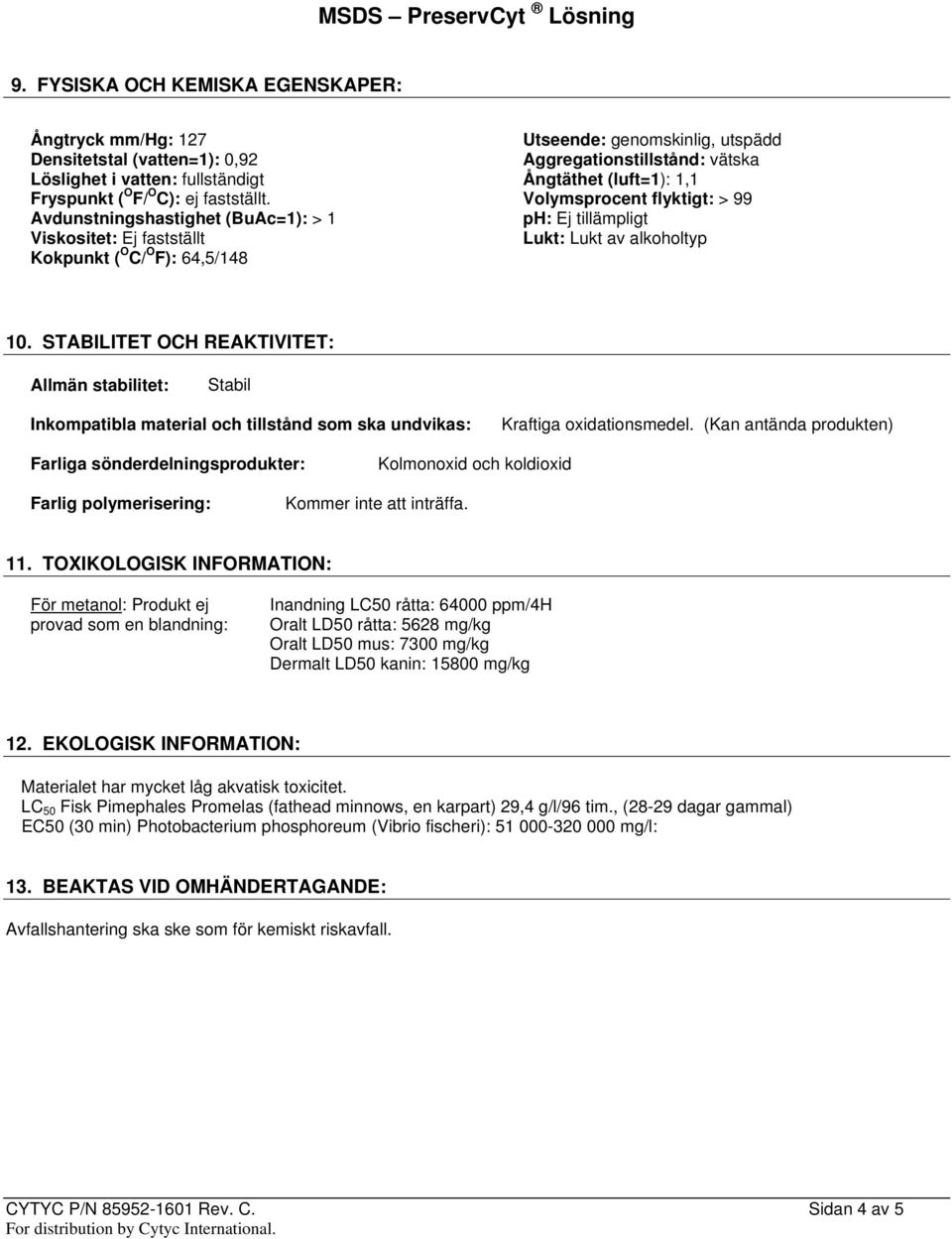 Volymsprocent flyktigt: > 99 Avdunstningshastighet (BuAc=1): > 1 ph: Ej tillämpligt Viskositet: Ej fastställt Lukt: Lukt av alkoholtyp Kokpunkt ( O C/ O F): 64,5/148 10.