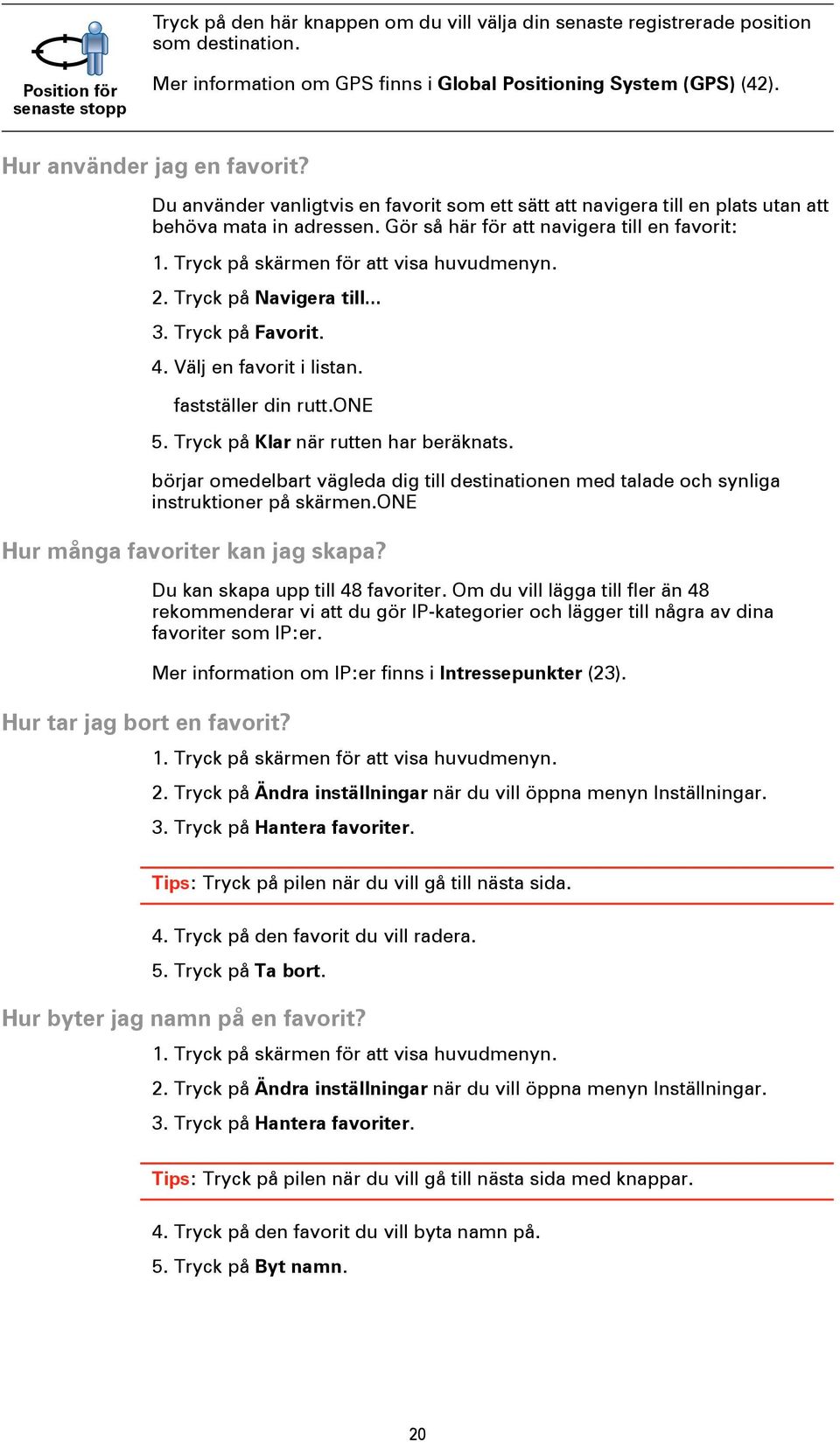 Tryck på skärmen för att visa huvudmenyn. 2. Tryck på Navigera till... 3. Tryck på Favorit. 4. Välj en favorit i listan. fastställer din rutt.one 5. Tryck på Klar när rutten har beräknats.