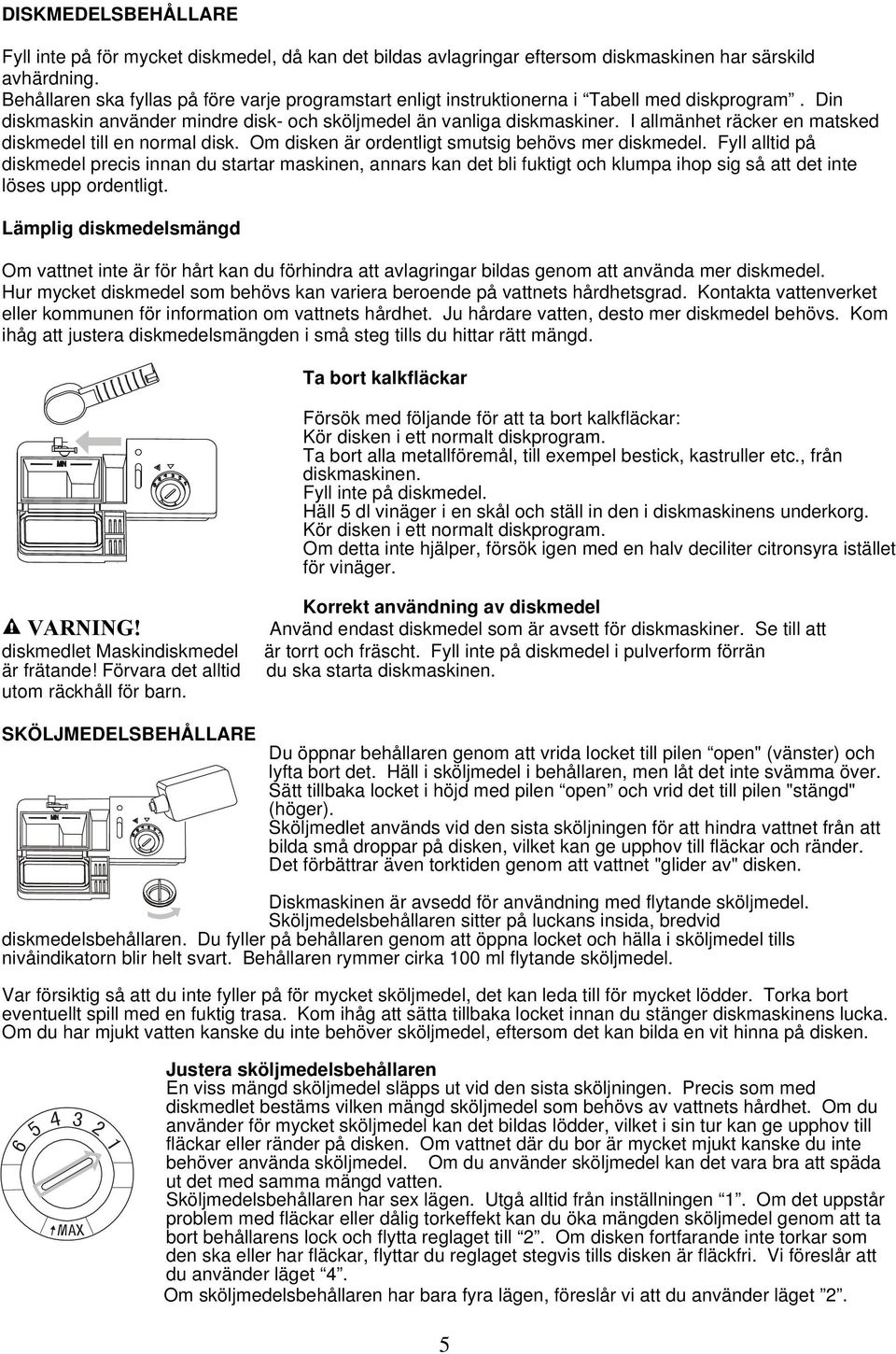 I allmänhet räcker en matsked diskmedel till en normal disk. Om disken är ordentligt smutsig behövs mer diskmedel.