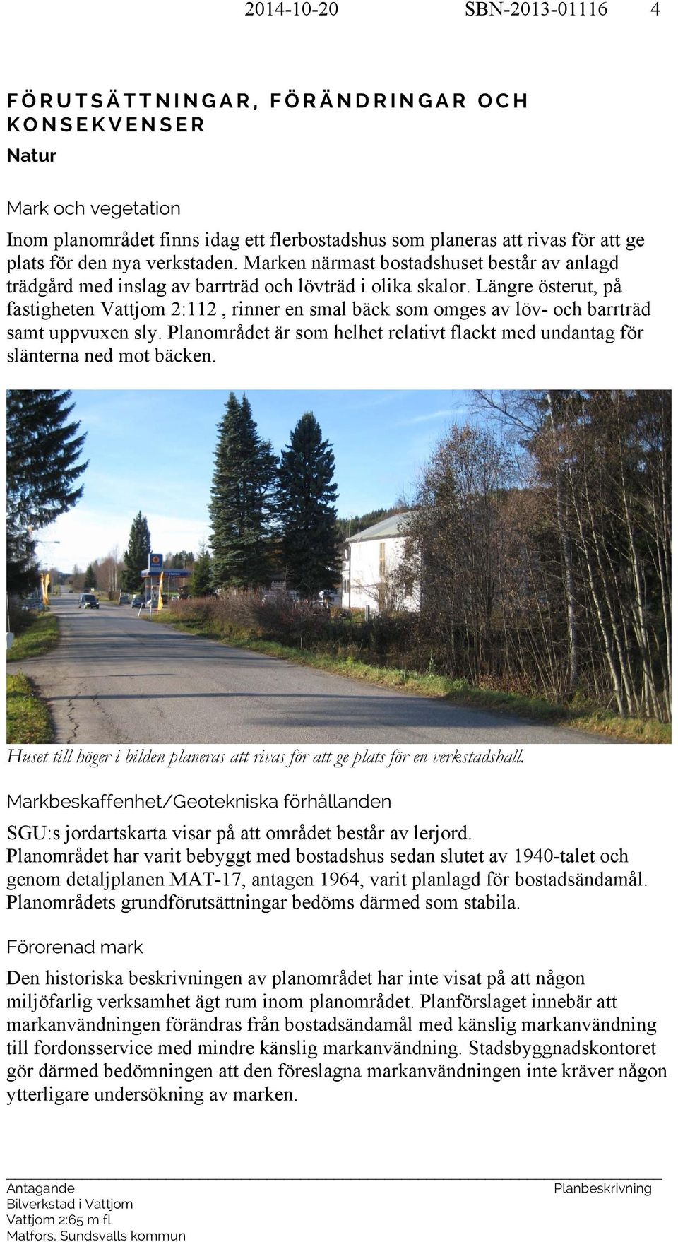 Längre österut, på fastigheten Vattjom 2:112, rinner en smal bäck som omges av löv- och barrträd samt uppvuxen sly. Planområdet är som helhet relativt flackt med undantag för slänterna ned mot bäcken.