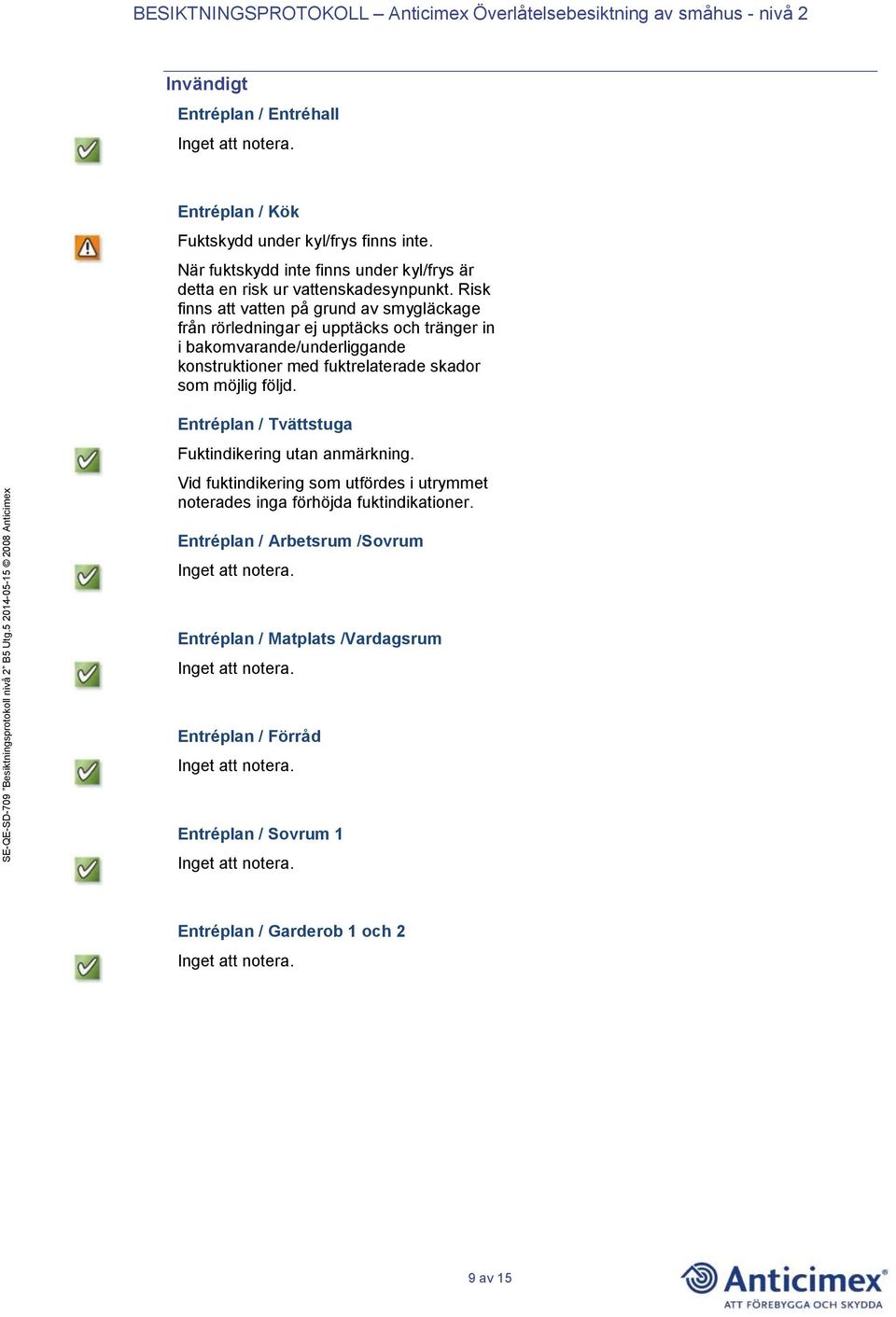 Risk finns att vatten på grund av smygläckage från rörledningar ej upptäcks och tränger in i bakomvarande/underliggande konstruktioner med fuktrelaterade