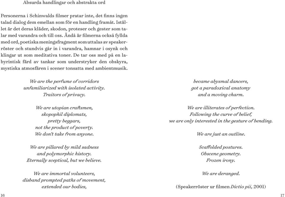 Ändå är filmerna också fyllda med ord, poetiska meningsfragment som uttalas av speakerröster och stundvis går in i varandra, hamnar i osynk och klingar ut som meditativa toner.