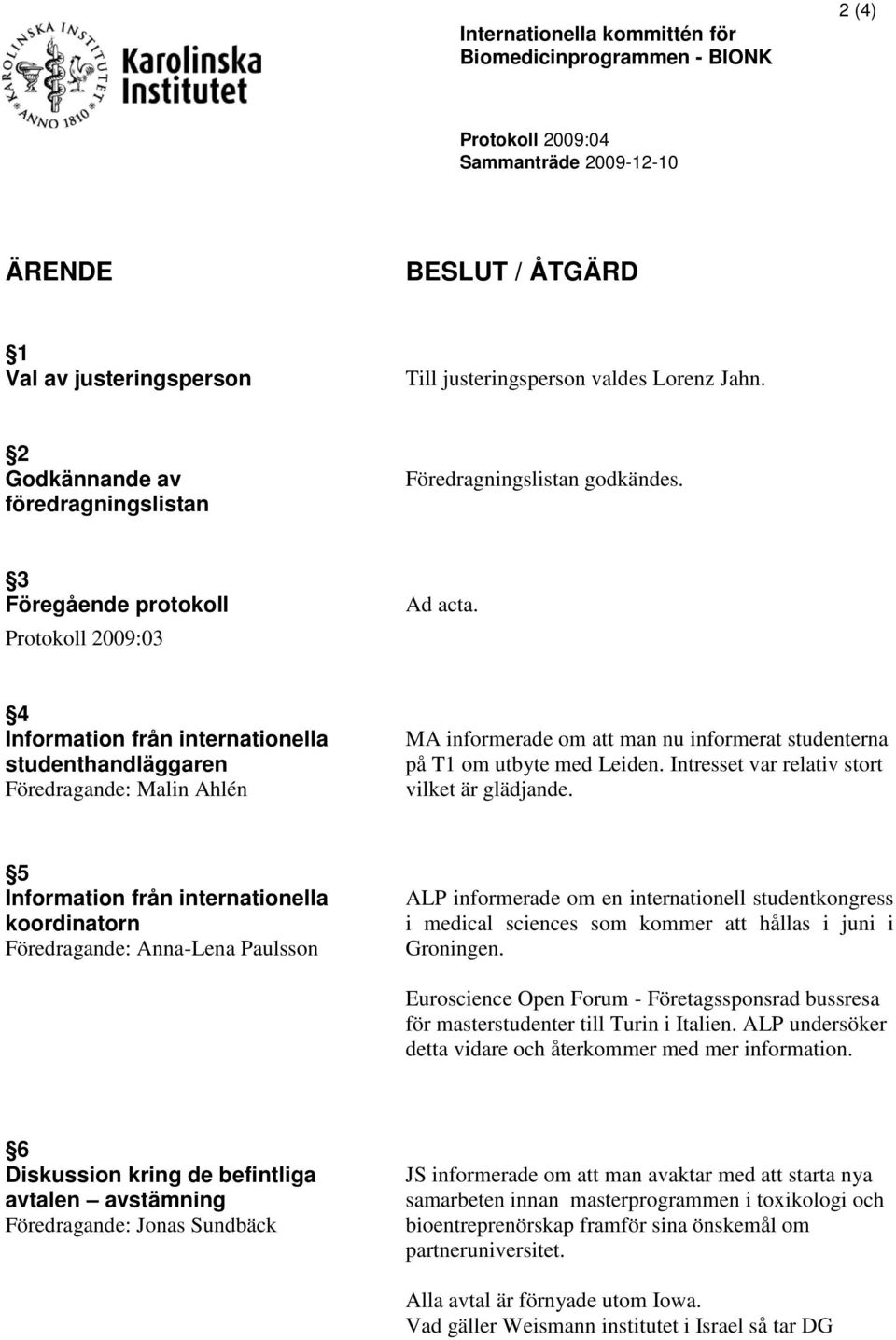 4 Information från internationella studenthandläggaren Föredragande: Malin Ahlén MA informerade om att man nu informerat studenterna på T1 om utbyte med Leiden.