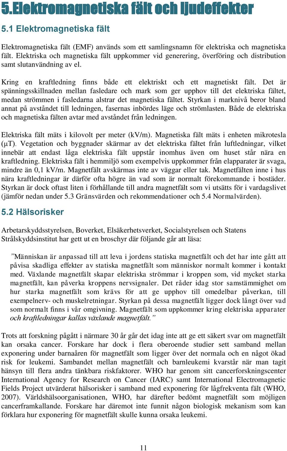 Det är spänningsskillnaden mellan fasledare och mark som ger upphov till det elektriska fältet, medan strömmen i fasledarna alstrar det magnetiska fältet.