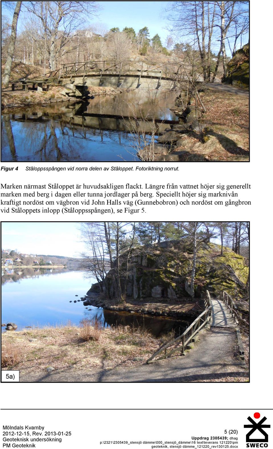 Speciellt höjer sig marknivån kraftigt nordöst om vägbron vid John Halls väg (Gunnebobron) och nordöst om gångbron vid Ståloppets inlopp