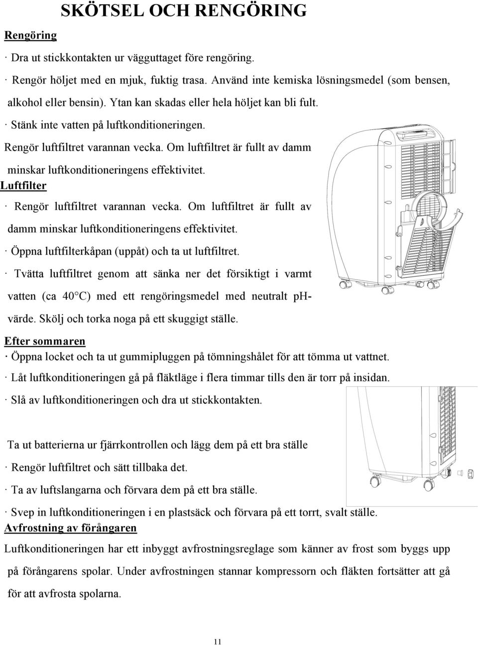 Om luftfiltret är fullt av damm minskar luftkonditioneringens effektivitet. Luftfilter Rengör luftfiltret varannan vecka. Om luftfiltret är fullt av damm minskar luftkonditioneringens effektivitet.