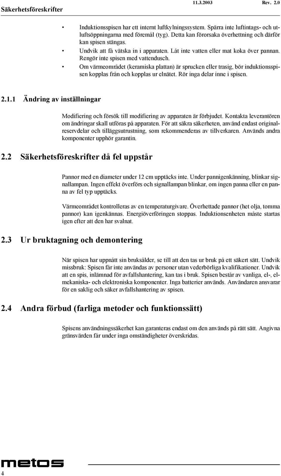 Om värmeområdet (keramiska plattan) är sprucken eller trasig, bör induktionsspisen kopplas från och kopplas ur elnätet. Rör inga delar inne i spisen. 2.1.