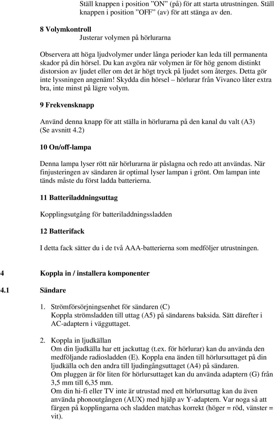 Du kan avgöra när volymen är för hög genom distinkt distorsion av ljudet eller om det är högt tryck på ljudet som återges. Detta gör inte lyssningen angenäm!