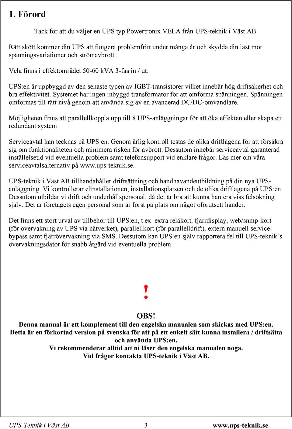 UPS:en är uppbyggd av den senaste typen av IGBT-transistorer vilket innebär hög driftsäkerhet och bra effektivitet. Systemet har ingen inbyggd transformator för att omforma spänningen.
