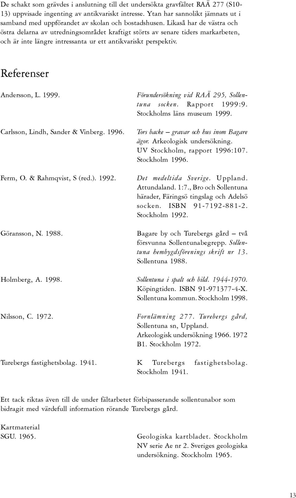 Likaså har de västra och östra delarna av utredningsområdet kraftigt störts av senare tiders markarbeten, och är inte längre intressanta ur ett antikvariskt perspektiv. Referenser Andersson, L. 1999.