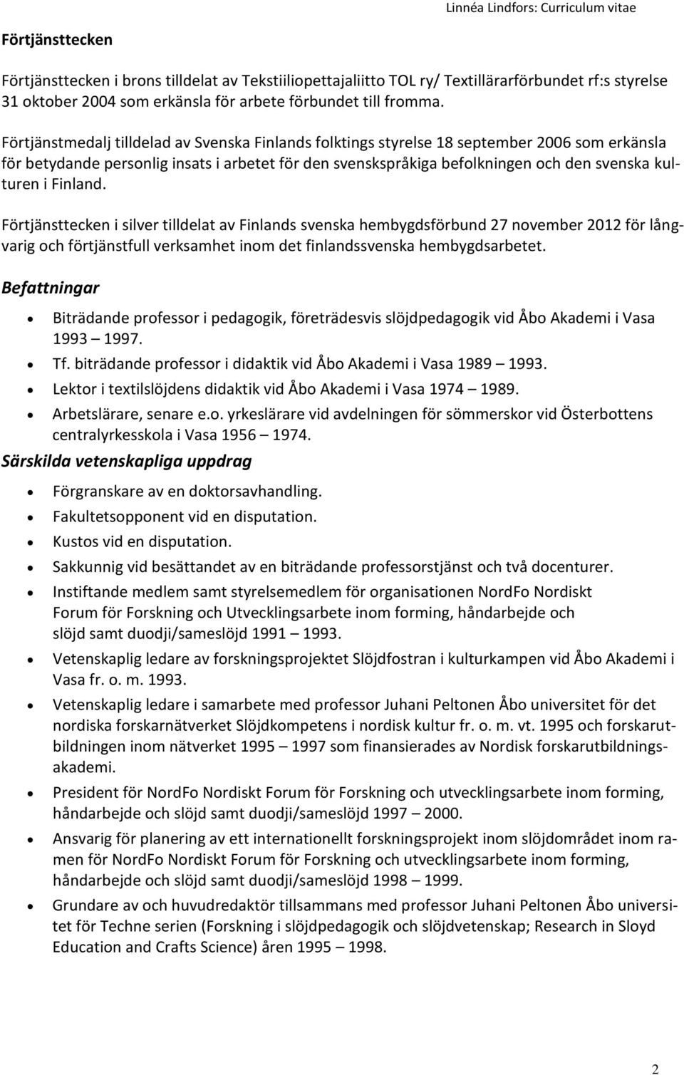 Finland. Förtjänsttecken i silver tilldelat av Finlands svenska hembygdsförbund 27 november 2012 för långvarig och förtjänstfull verksamhet inom det finlandssvenska hembygdsarbetet.