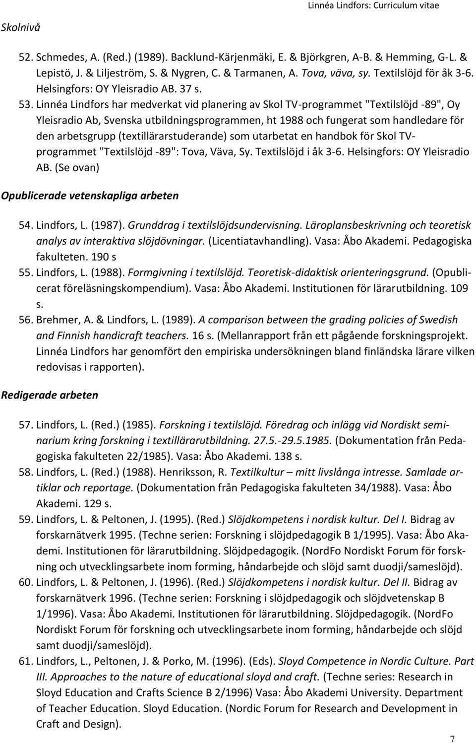 Linnéa Lindfors har medverkat vid planering av Skol TV-programmet "Textilslöjd -89", Oy Yleisradio Ab, Svenska utbildningsprogrammen, ht 1988 och fungerat som handledare för den arbetsgrupp