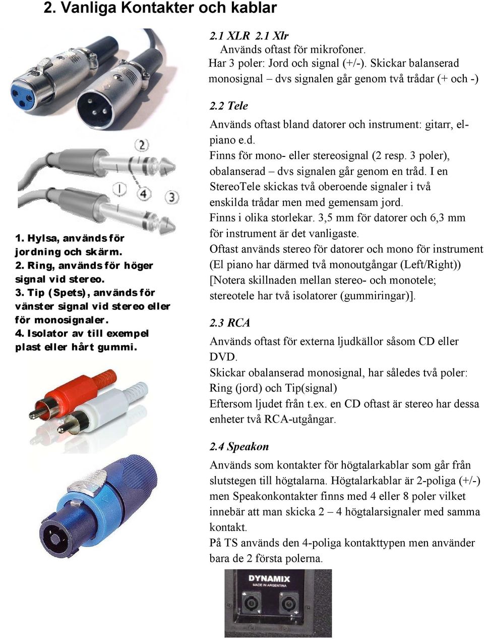 Isolator av till exempel plast eller hårt gummi. 2.2 Tele Används oftast bland datorer och instrument: gitarr, elpiano e.d. Finns för mono- eller stereosignal (2 resp.