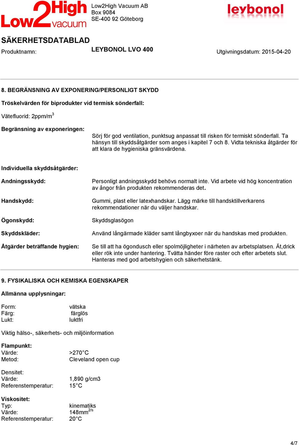 Individuella skyddsåtgärder: Andningsskydd: Handskydd: Ögonskydd: Skyddskläder: Åtgärder beträffande hygien: Personligt andningsskydd behövs normalt inte.