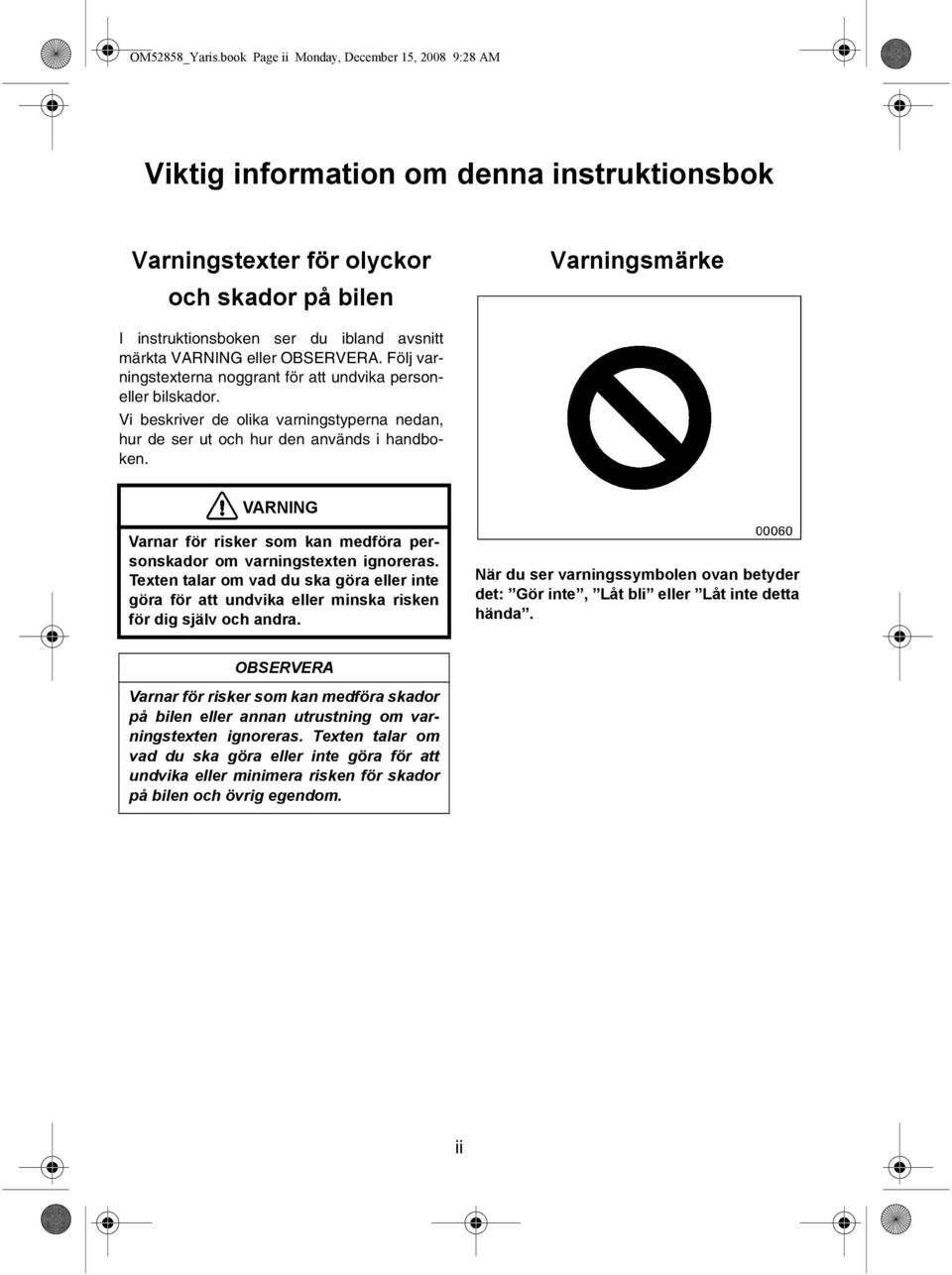 märkta VARNING eller OBSERVERA. Följ varningstexterna noggrant för att undvika personeller bilskador. Vi beskriver de olika varningstyperna nedan, hur de ser ut och hur den används i handboken.