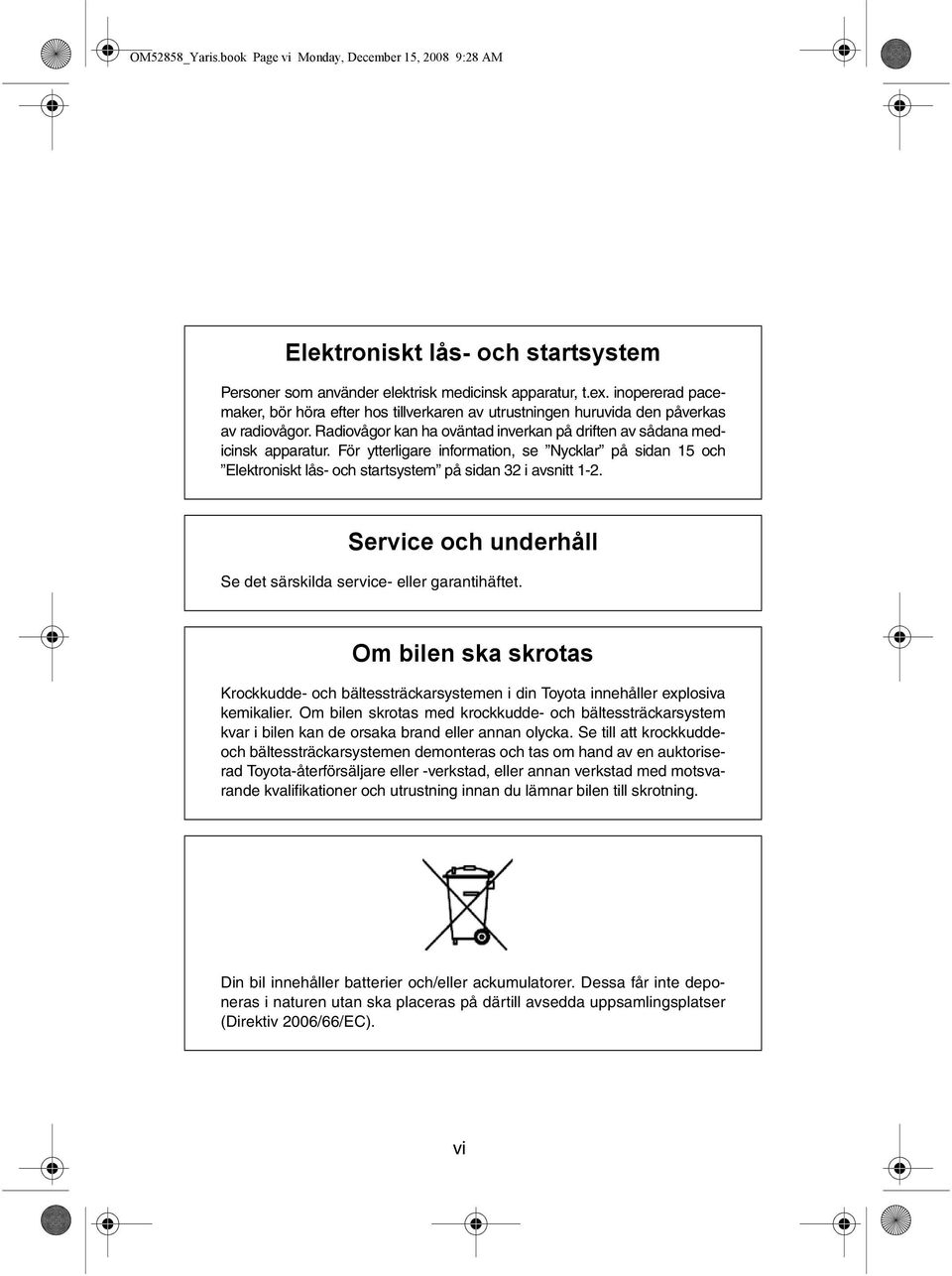 För ytterligare information, se Nycklar på sidan 15 och Elektroniskt lås- och startsystem på sidan 32 i avsnitt 1-2. Service och underhåll Se det särskilda service- eller garantihäftet.