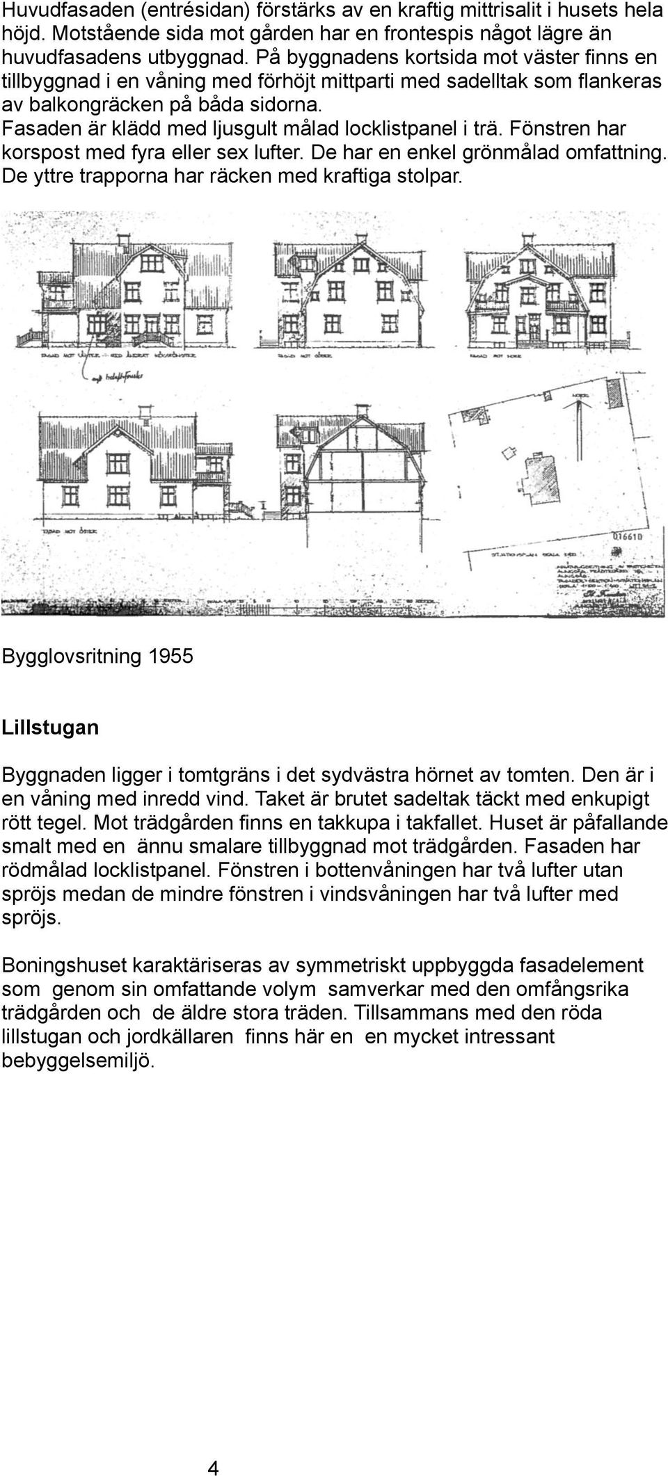 Fasaden är klädd med ljusgult målad locklistpanel i trä. Fönstren har korspost med fyra eller sex lufter. De har en enkel grönmålad omfattning. De yttre trapporna har räcken med kraftiga stolpar.