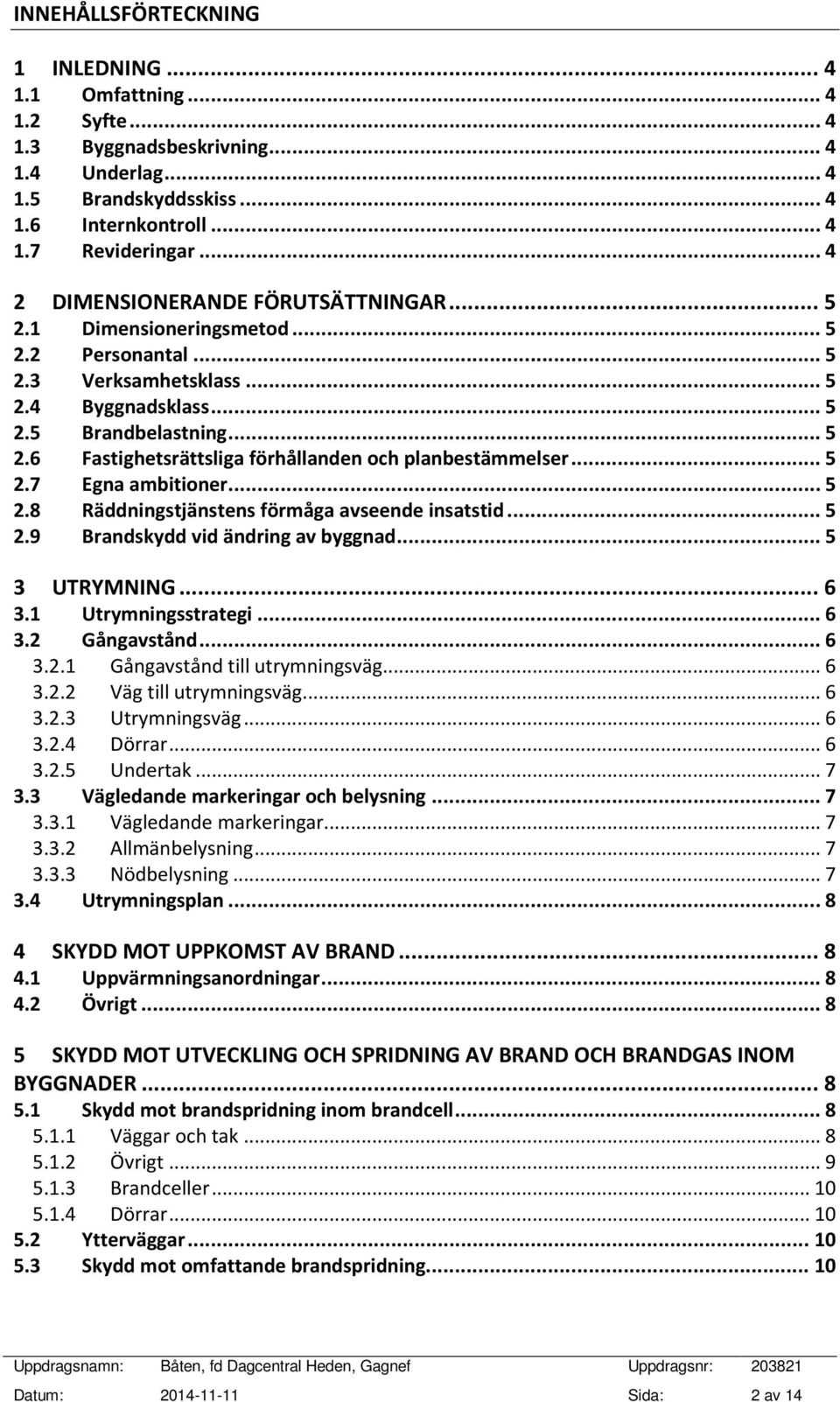 .. 5 2.7 Egna ambitioner... 5 2.8 Räddningstjänstens förmåga avseende insatstid... 5 2.9 Brandskydd vid ändring av byggnad... 5 3 UTRYMNING... 6 3.1 Utrymningsstrategi... 6 3.2 Gångavstånd... 6 3.2.1 Gångavstånd till utrymningsväg.