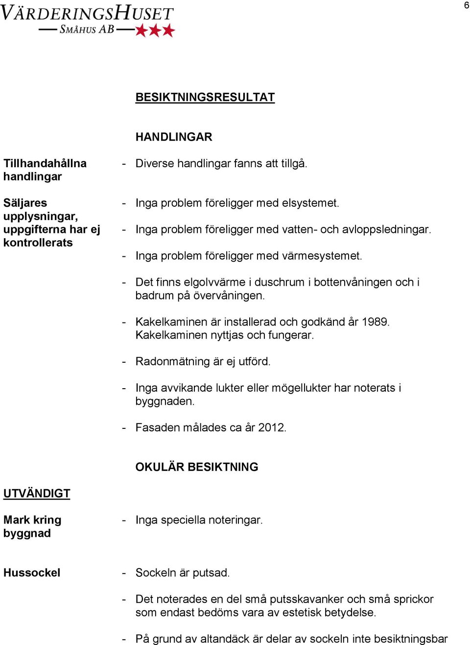 - Kakelkaminen är installerad och godkänd år 1989. Kakelkaminen nyttjas och fungerar. - Radonmätning är ej utförd. - Inga avvikande lukter eller mögellukter har noterats i byggnaden.