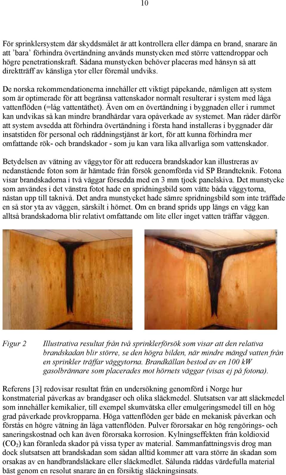 De norska rekommendationerna innehåller ett viktigt påpekande, nämligen att system som är optimerade för att begränsa vattenskador normalt resulterar i system med låga vattenflöden (=låg