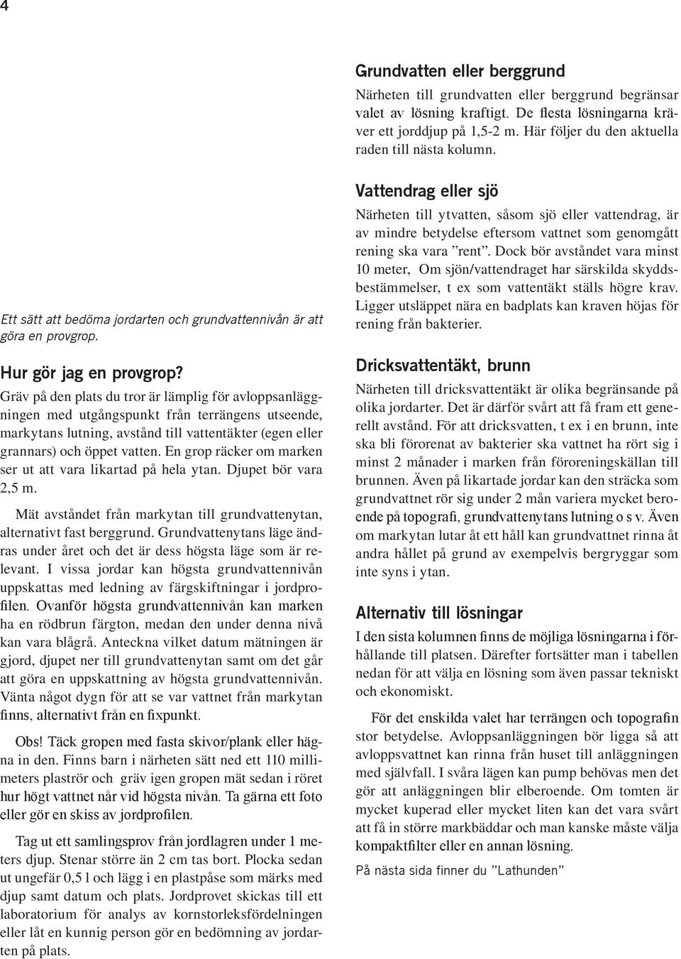 Gräv på den plats du tror är lämplig för avloppsanläggningen med utgångspunkt från terrängens utseende, markytans lutning, avstånd till vattentäkter (egen eller grannars) och öppet vatten.