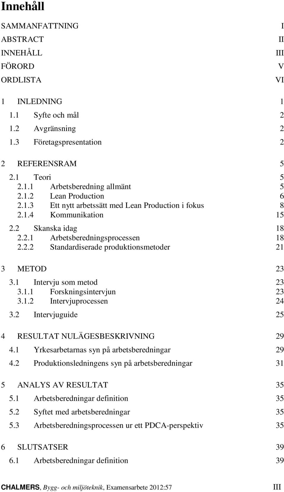 1 Intervju som metod 23 3.1.1 Forskningsintervjun 23 3.1.2 Intervjuprocessen 24 3.2 Intervjuguide 25 4 RESULTAT NULÄGESBESKRIVNING 29 4.1 Yrkesarbetarnas syn på arbetsberedningar 29 4.