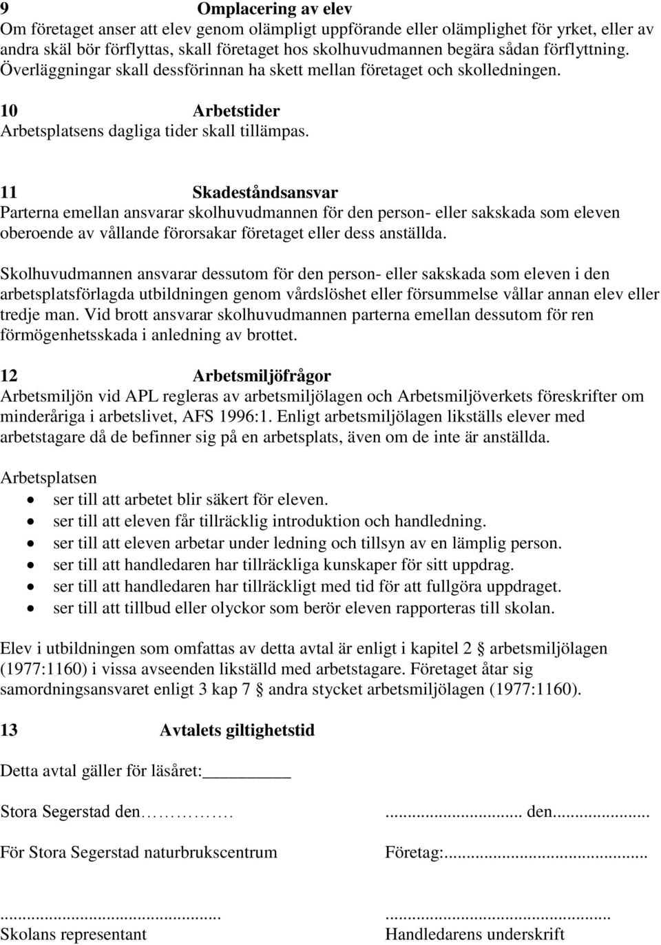 11 Skadeståndsansvar Parterna emellan ansvarar skolhuvudmannen för den person- eller sakskada som eleven oberoende av vållande förorsakar företaget eller dess anställda.