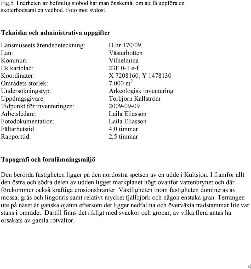 kartblad: 23F 0-1 e-f Koordinater: X 7208160, Y 1478130 Områdets storlek: 7 000 m 2 Undersökningstyp: Arkeologisk inventering Uppdragsgivare: Torbjörn Källström Tidpunkt för inventeringen: 2009-09-09