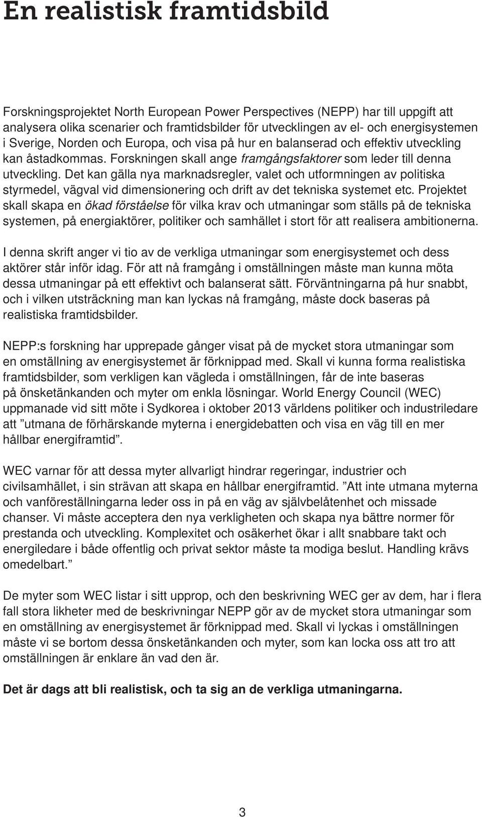 Det kan gälla nya marknadsregler, valet och utformningen av politiska styrmedel, vägval vid dimensionering och drift av det tekniska systemet etc.